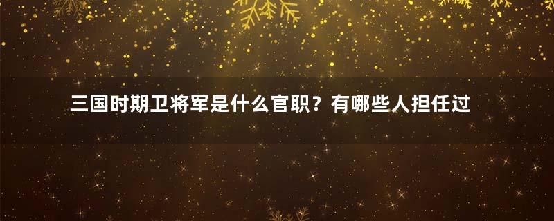 三国时期卫将军是什么官职？有哪些人担任过？