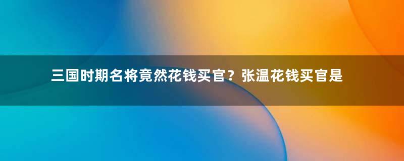 三国时期名将竟然花钱买官？张温花钱买官是真的吗？