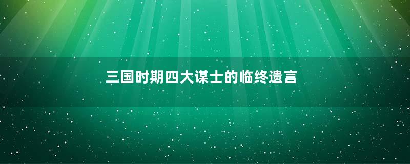 三国时期四大谋士的临终遗言