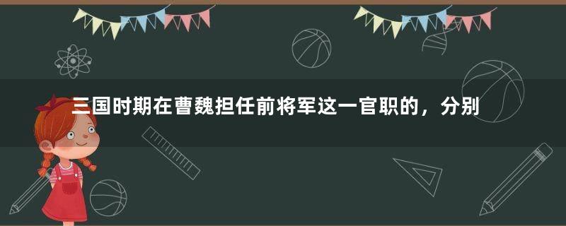 三国时期在曹魏担任前将军这一官职的，分别是哪些人？