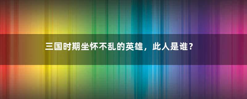 三国时期坐怀不乱的英雄，此人是谁？