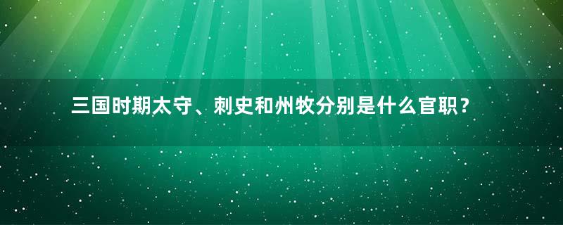 三国时期太守、刺史和州牧分别是什么官职？谁的职位大