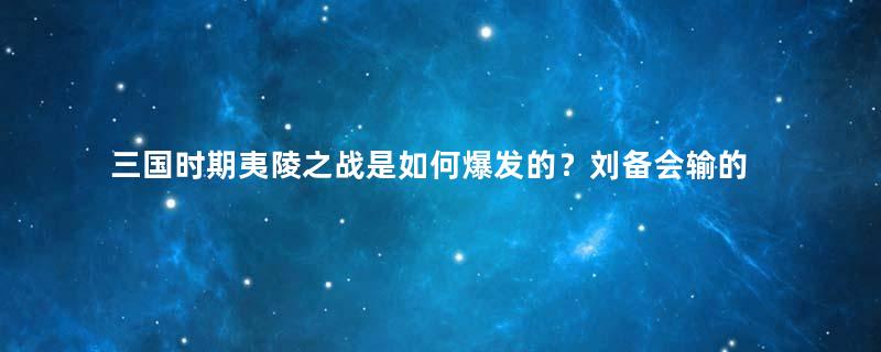 三国时期夷陵之战是如何爆发的？刘备会输的原因是什么