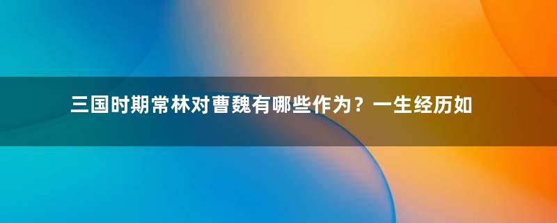 三国时期常林对曹魏有哪些作为？一生经历如何？