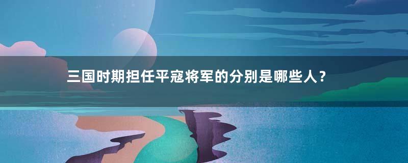 三国时期担任平寇将军的分别是哪些人？