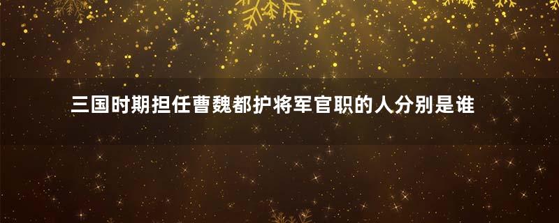 三国时期担任曹魏都护将军官职的人分别是谁？