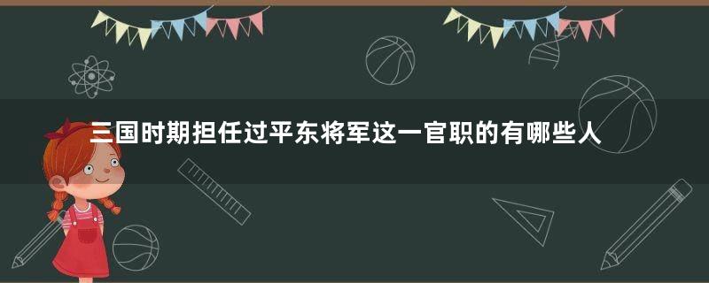 三国时期担任过平东将军这一官职的有哪些人？