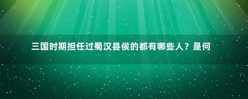 三国时期担任过蜀汉县侯的都有哪些人？是何地位