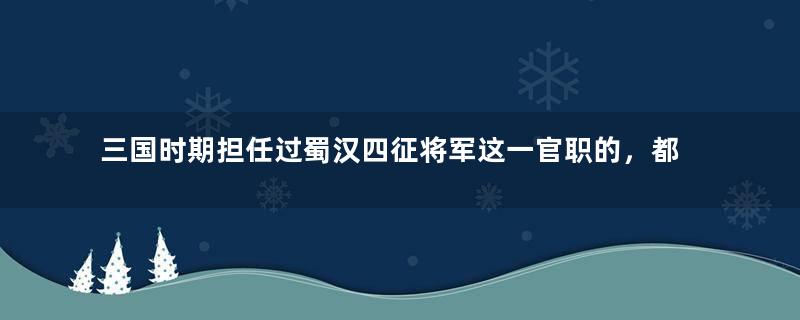 三国时期担任过蜀汉四征将军这一官职的，都是哪些人？