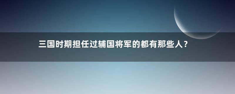 三国时期担任过辅国将军的都有那些人？