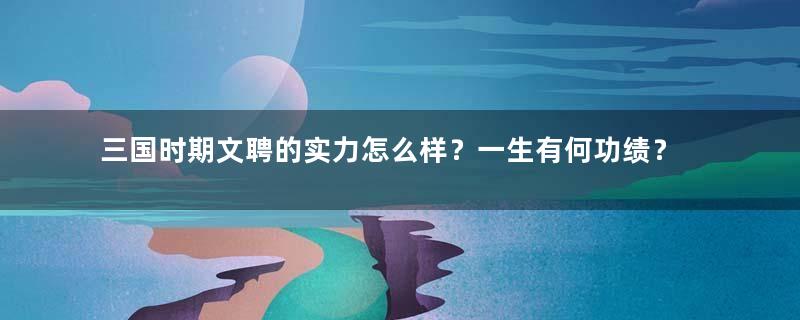 三国时期文聘的实力怎么样？一生有何功绩？