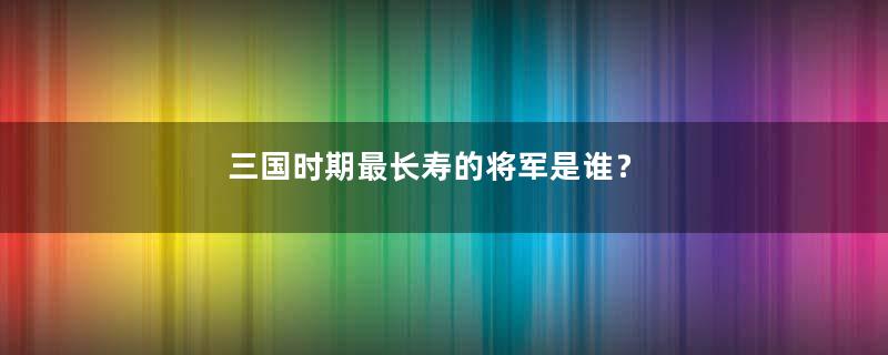 三国时期最长寿的将军是谁？