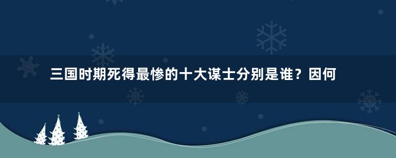 三国时期死得最惨的十大谋士分别是谁？因何被杀