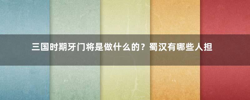 三国时期牙门将是做什么的？蜀汉有哪些人担任过这一官职？