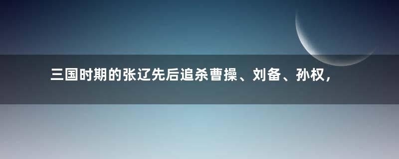 三国时期的张辽先后追杀曹操、刘备、孙权，这是怎么回事？