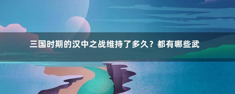 三国时期的汉中之战维持了多久？都有哪些武将参战