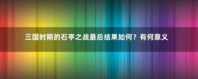 三国时期的石亭之战最后结果如何？有何意义？