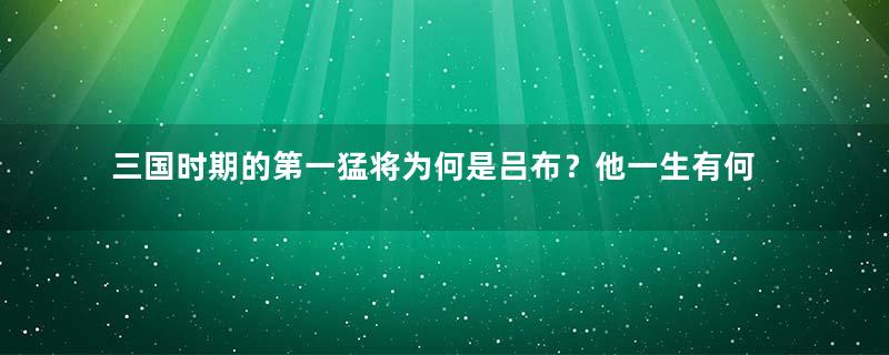 三国时期的第一猛将为何是吕布？他一生有何作为？