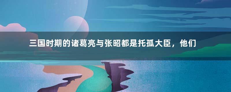 三国时期的诸葛亮与张昭都是托孤大臣，他们的权力有多大？