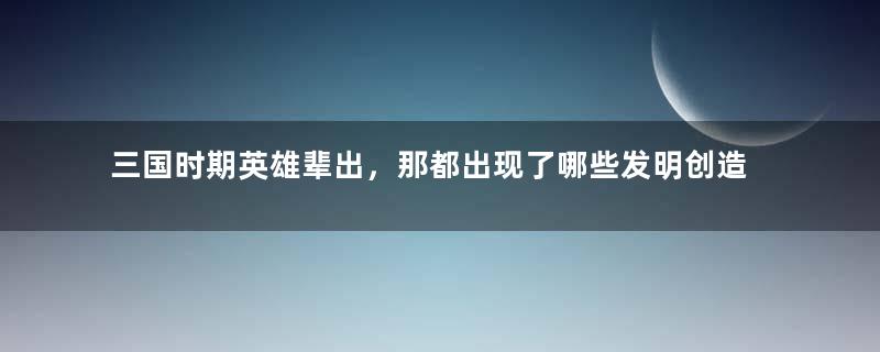 三国时期英雄辈出，那都出现了哪些发明创造呢？