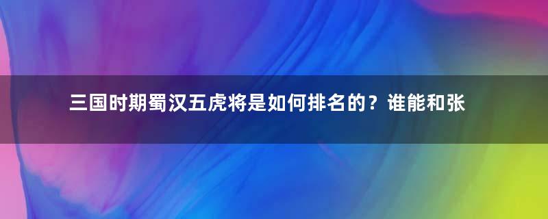 三国时期蜀汉五虎将是如何排名的？谁能和张飞单挑一百回合？