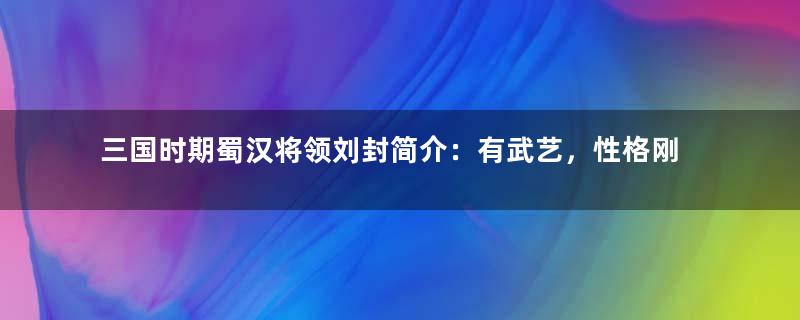 三国时期蜀汉将领刘封简介：有武艺，性格刚猛，气力过人