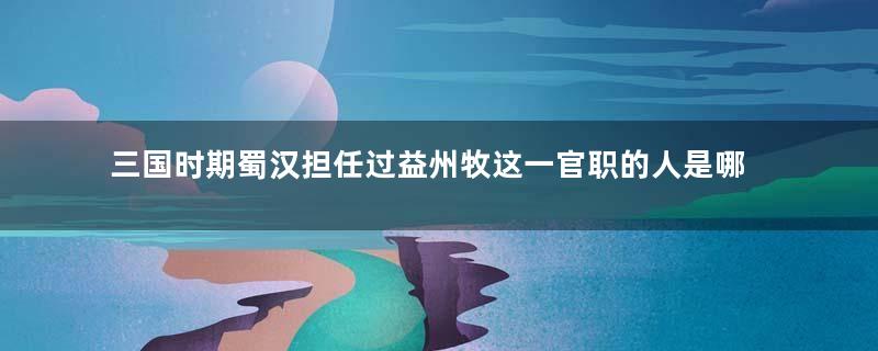 三国时期蜀汉担任过益州牧这一官职的人是哪些？