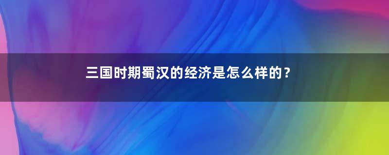 三国时期蜀汉的经济是怎么样的？