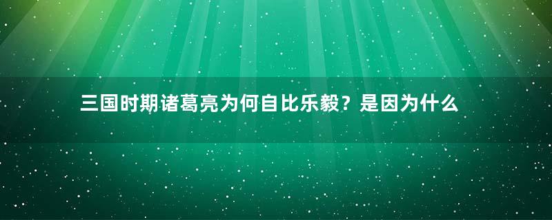 三国时期诸葛亮为何自比乐毅？是因为什么