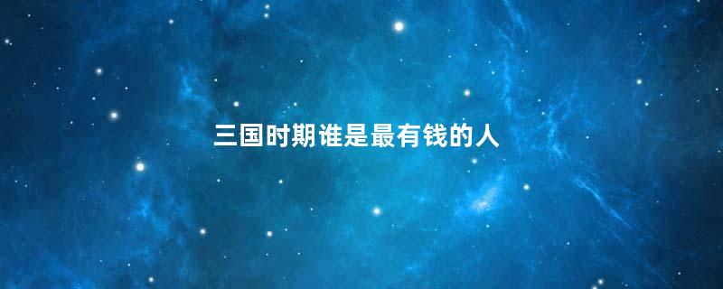 三国时期谁是最有钱的人