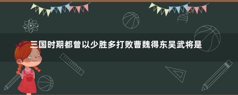 三国时期都曾以少胜多打败曹魏得东吴武将是哪些人？