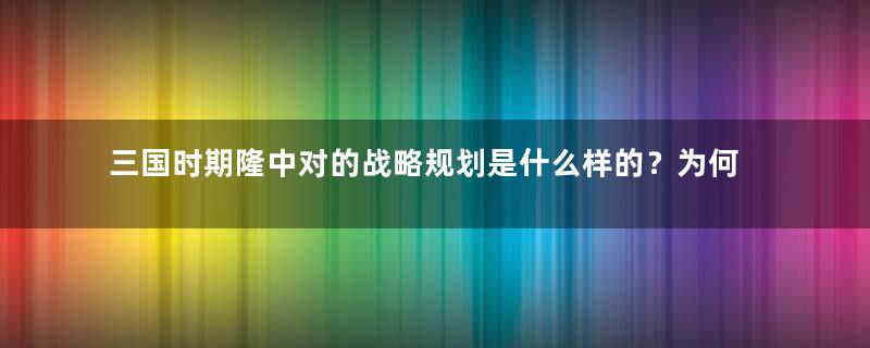 三国时期隆中对的战略规划是什么样的？为何没能实现