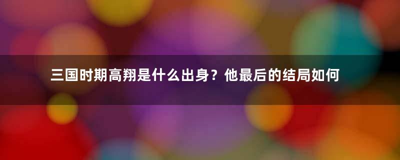 三国时期高翔是什么出身？他最后的结局如何