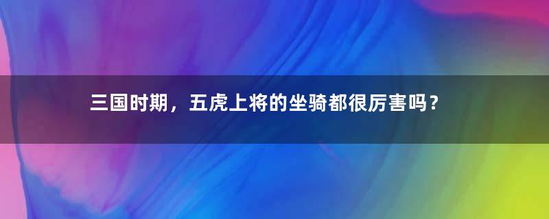 三国时期，五虎上将的坐骑都很厉害吗？