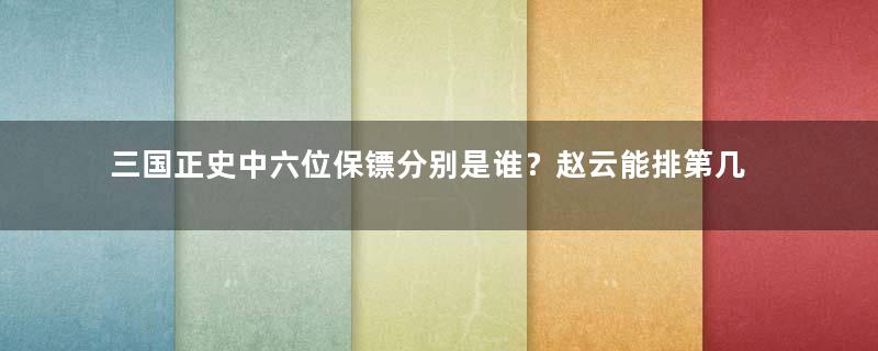 三国正史中六位保镖分别是谁？赵云能排第几？