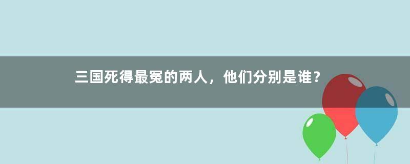 三国死得最冤的两人，他们分别是谁？