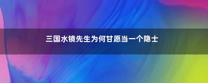 三国水镜先生为何甘愿当一个隐士