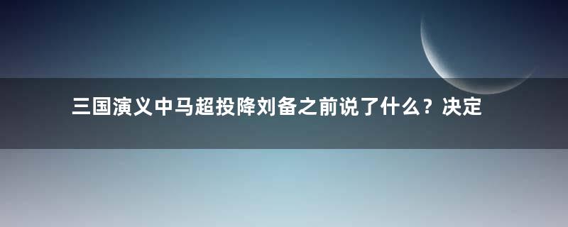 三国演义中马超投降刘备之前说了什么？决定了他的命运