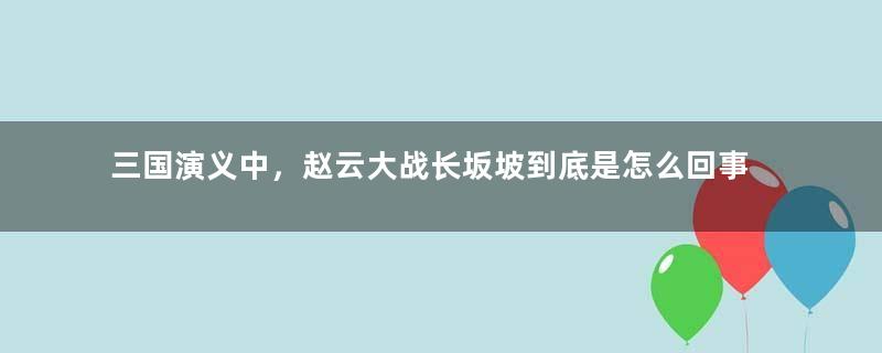 三国演义中，赵云大战长坂坡到底是怎么回事？