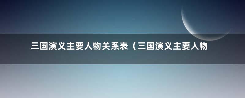 三国演义主要人物关系表（三国演义主要人物是谁）