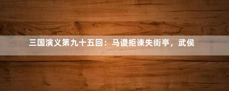 三国演义第九十五回：马谡拒谏失街亭，武侯弹琴退仲达