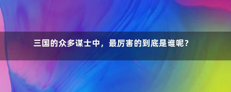 三国的众多谋士中，最厉害的到底是谁呢？