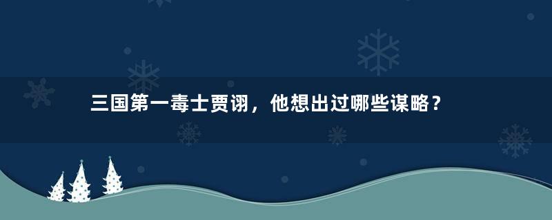 三国第一毒士贾诩，他想出过哪些谋略？