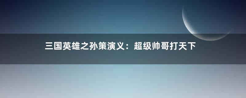 三国英雄之孙策演义：超级帅哥打天下