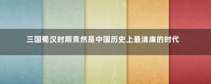 三国蜀汉时期竟然是中国历史上最清廉的时代