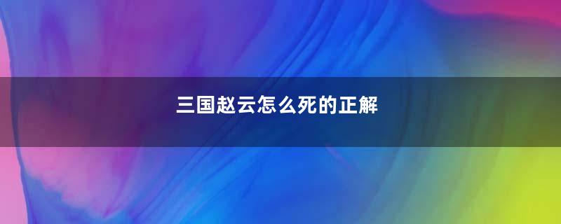 三国赵云怎么死的正解