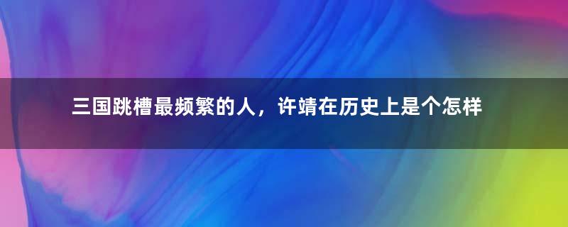 三国跳槽最频繁的人，许靖在历史上是个怎样的人？