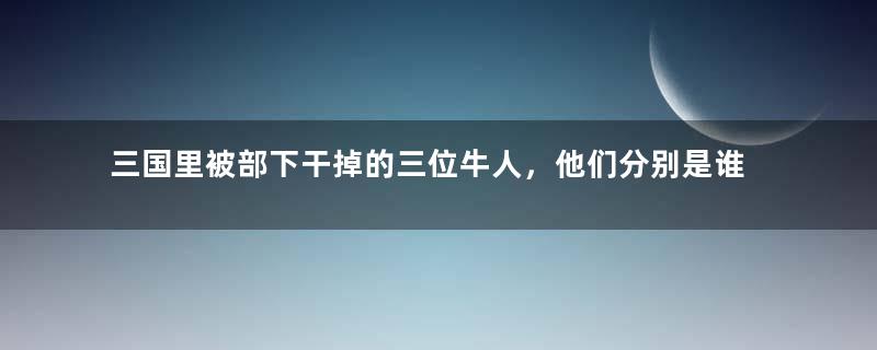 三国里被部下干掉的三位牛人，他们分别是谁？