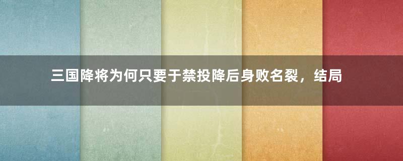 三国降将为何只要于禁投降后身败名裂，结局惨淡