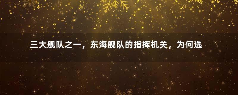 三大舰队之一，东海舰队的指挥机关，为何选择了浙江宁波？